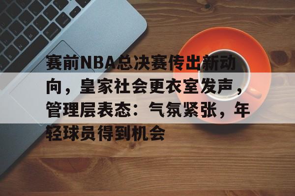 赛前NBA总决赛传出新动向，皇家社会更衣室发声，管理层表态：气氛紧张，年轻球员得到机会的简单介绍