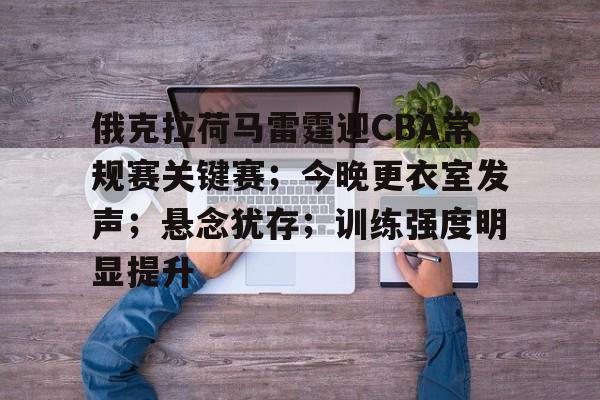 包含俄克拉荷马雷霆迎CBA常规赛关键赛；今晚更衣室发声；悬念犹存；训练强度明显提升的词条
