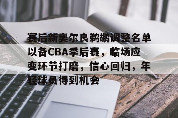 关于赛后新奥尔良鹈鹕调整名单以备CBA季后赛,临场应变环节打磨,信心回归,年轻球员得到机会的信息 关于赛后新奥尔良鹈鹕调整名单以备CBA季后赛,临场应变环节打磨,信心回归,年轻球员得到机会的信息